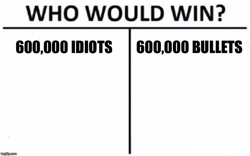 I have my suspicions. | 600,000 IDIOTS; 600,000 BULLETS | image tagged in who would win,funny memes,area 51,facebook,stupid people | made w/ Imgflip meme maker