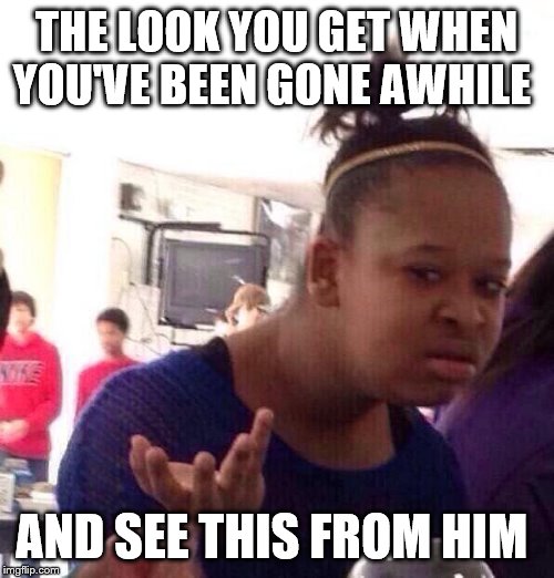 Black Girl Wat Meme | THE LOOK YOU GET WHEN YOU'VE BEEN GONE AWHILE AND SEE THIS FROM HIM | image tagged in memes,black girl wat | made w/ Imgflip meme maker