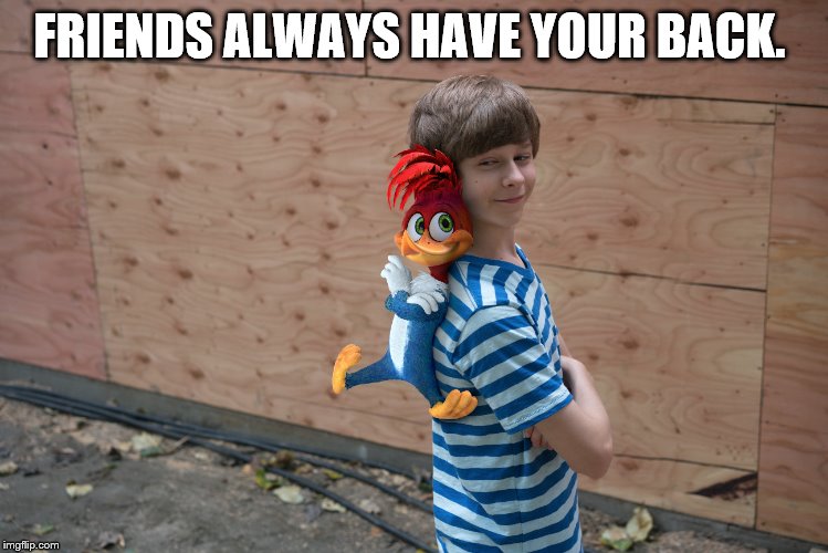 friends always have your back. | FRIENDS ALWAYS HAVE YOUR BACK. | image tagged in woody woodpecker,memes,friends,friendship | made w/ Imgflip meme maker