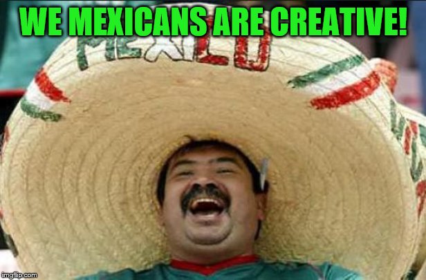 mexican word of the day | WE MEXICANS ARE CREATIVE! | image tagged in mexican word of the day | made w/ Imgflip meme maker