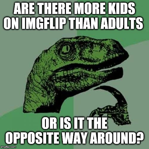 Just Curious | ARE THERE MORE KIDS ON IMGFLIP THAN ADULTS; OR IS IT THE OPPOSITE WAY AROUND? | image tagged in memes,philosoraptor,imgflip users,meanwhile on imgflip,adults,kids | made w/ Imgflip meme maker