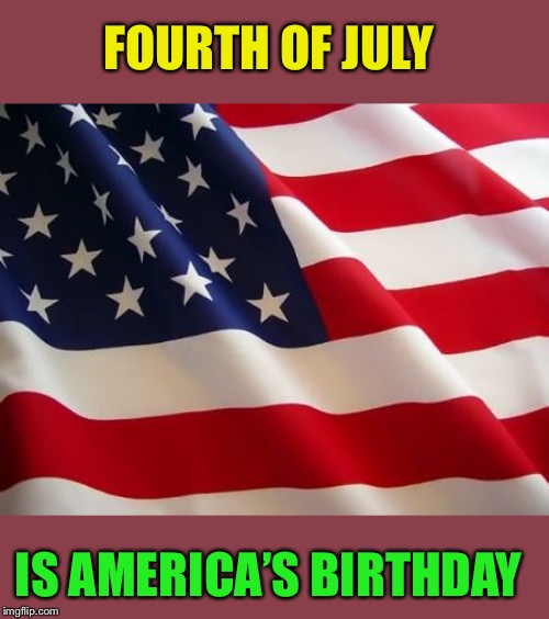 American flag | FOURTH OF JULY IS AMERICA’S BIRTHDAY | image tagged in american flag | made w/ Imgflip meme maker