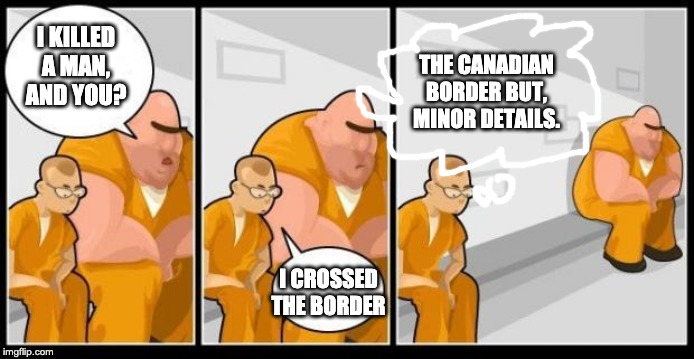 I killed a man, and you? | I KILLED A MAN, AND YOU? THE CANADIAN BORDER BUT, MINOR DETAILS. I CROSSED THE BORDER | image tagged in i killed a man and you,border | made w/ Imgflip meme maker