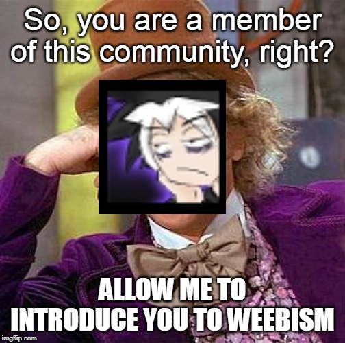 Creepy Condescending Wonka | So, you are a member of this community, right? ALLOW ME TO INTRODUCE YOU TO WEEBISM | image tagged in memes,creepy condescending wonka | made w/ Imgflip meme maker