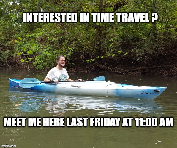 Kayak Kelly | INTERESTED IN TIME TRAVEL ? MEET ME HERE LAST FRIDAY AT 11:00 AM | image tagged in funny | made w/ Imgflip meme maker