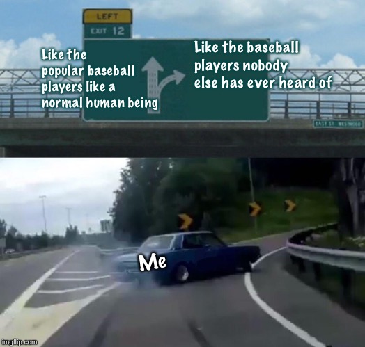 Left Exit 12 Off Ramp Meme | Like the popular baseball players like a normal human being; Like the baseball players nobody else has ever heard of; Me | image tagged in memes,left exit 12 off ramp | made w/ Imgflip meme maker