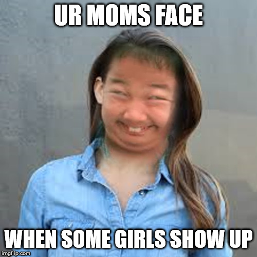 UR MOMS FACE; WHEN SOME GIRLS SHOW UP | image tagged in urmom,-_-,lol,funny,rofl | made w/ Imgflip meme maker
