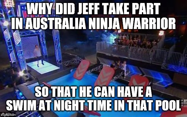 Best Australia Ninja Warrior | WHY DID JEFF TAKE PART IN AUSTRALIA NINJA WARRIOR; SO THAT HE CAN HAVE A SWIM AT NIGHT TIME IN THAT POOL | image tagged in funny,memes,funny memes,cool,savage,one does not simply | made w/ Imgflip meme maker