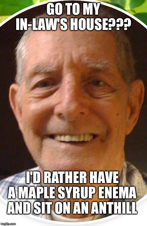 Old man from the Internet | GO TO MY IN-LAW'S HOUSE??? I'D RATHER HAVE A MAPLE SYRUP ENEMA AND SIT ON AN ANTHILL | image tagged in old man from the internet | made w/ Imgflip meme maker