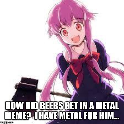 Yuno | HOW DID BEEBS GET IN A METAL MEME?  I HAVE METAL FOR HIM... | image tagged in yuno | made w/ Imgflip meme maker