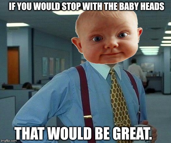 That Would Be Great | IF YOU WOULD STOP WITH THE BABY HEADS; THAT WOULD BE GREAT. | image tagged in memes,that would be great | made w/ Imgflip meme maker