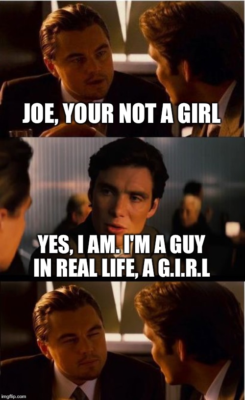 Don't trust anyone in games that sounds like a girl | JOE, YOUR NOT A GIRL; YES, I AM. I'M A GUY IN REAL LIFE, A G.I.R.L | image tagged in memes,inception | made w/ Imgflip meme maker