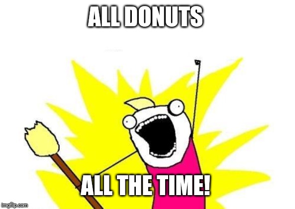 X All The Y | ALL DONUTS; ALL THE TIME! | image tagged in memes,x all the y | made w/ Imgflip meme maker