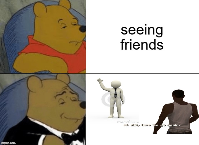 Tuxedo Winnie The Pooh Meme | seeing friends | image tagged in memes,tuxedo winnie the pooh | made w/ Imgflip meme maker
