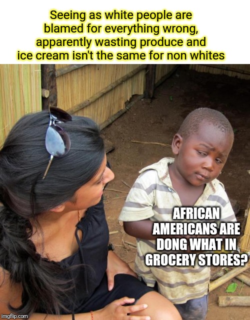 3rd World Sceptical Child | Seeing as white people are blamed for everything wrong, apparently wasting produce and ice cream isn't the same for non whites; AFRICAN AMERICANS ARE DONG WHAT IN GROCERY STORES? | image tagged in 3rd world sceptical child | made w/ Imgflip meme maker