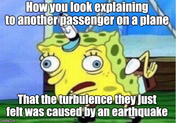 Mocking Spongebob Meme | How you look explaining to another passenger on a plane; That the turbulence they just felt was caused by an earthquake | image tagged in memes,mocking spongebob | made w/ Imgflip meme maker