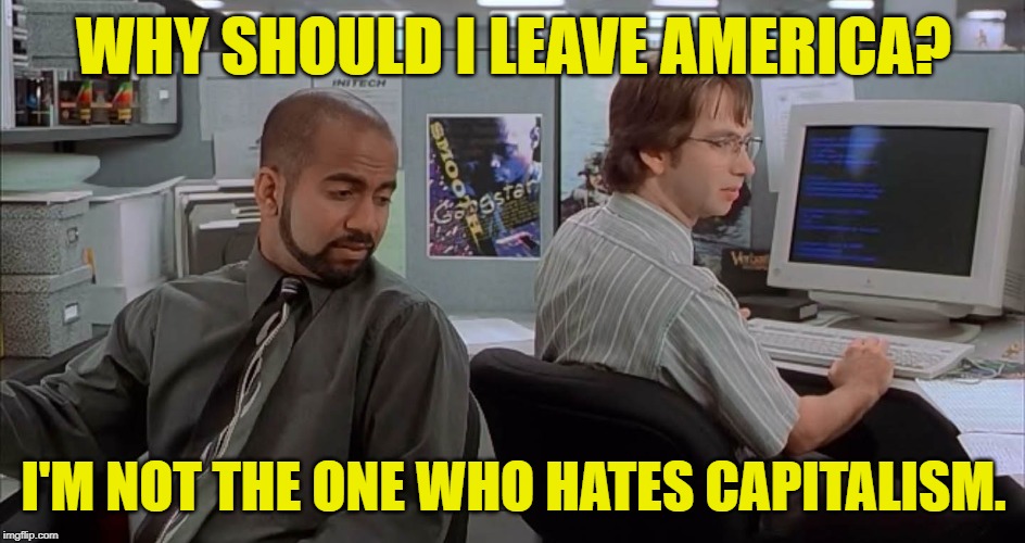 Make America Capital Again | WHY SHOULD I LEAVE AMERICA? I'M NOT THE ONE WHO HATES CAPITALISM. | image tagged in office space ones who suck,capitalism,america,money,ron paul,so true memes | made w/ Imgflip meme maker