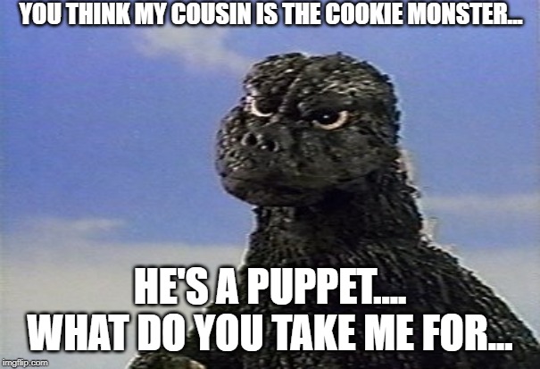 confused Godzilla    | YOU THINK MY COUSIN IS THE COOKIE MONSTER... HE'S A PUPPET.... WHAT DO YOU TAKE ME FOR... | image tagged in confused godzilla | made w/ Imgflip meme maker