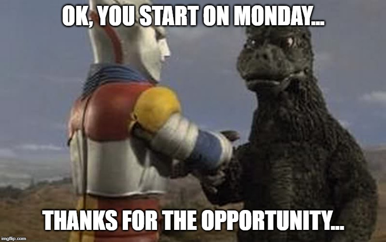 Godzilla and Jet Jaguar | OK, YOU START ON MONDAY... THANKS FOR THE OPPORTUNITY... | image tagged in godzilla and jet jaguar | made w/ Imgflip meme maker