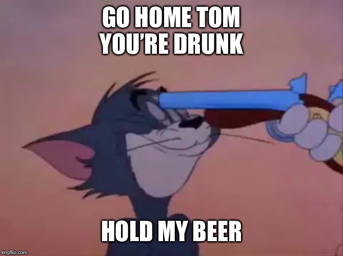 Arrogant Tom | GO HOME TOM
YOU’RE DRUNK; HOLD MY BEER | image tagged in tom and jerry,go home youre drunk,hold my beer,arrogant tom | made w/ Imgflip meme maker