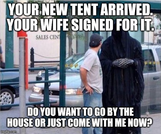 Grim reaper  | YOUR NEW TENT ARRIVED. YOUR WIFE SIGNED FOR IT. DO YOU WANT TO GO BY THE HOUSE OR JUST COME WITH ME NOW? | image tagged in grim reaper | made w/ Imgflip meme maker