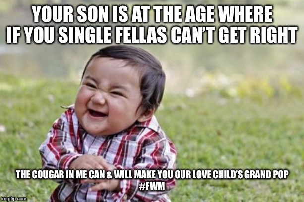 Evil Toddler Meme | YOUR SON IS AT THE AGE WHERE IF YOU SINGLE FELLAS CAN’T GET RIGHT; THE COUGAR IN ME CAN & WILL MAKE YOU OUR LOVE CHILD’S GRAND POP
#FWM | image tagged in memes,evil toddler | made w/ Imgflip meme maker
