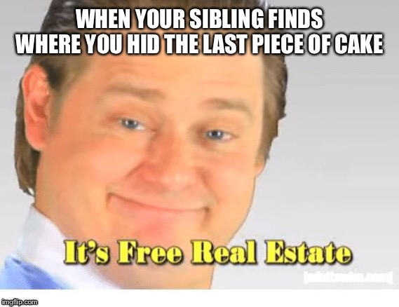 It's Free Real Estate | WHEN YOUR SIBLING FINDS WHERE YOU HID THE LAST PIECE OF CAKE | image tagged in it's free real estate | made w/ Imgflip meme maker