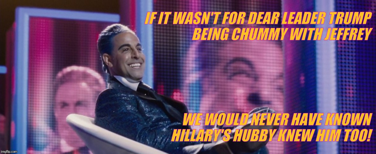 Hunger Games - Caesar Flickerman (Stanley Tucci) | IF IT WASN'T FOR DEAR LEADER TRUMP              BEING CHUMMY WITH JEFFREY WE WOULD NEVER HAVE KNOWN HILLARY'S HUBBY KNEW HIM TOO! | image tagged in hunger games - caesar flickerman stanley tucci | made w/ Imgflip meme maker