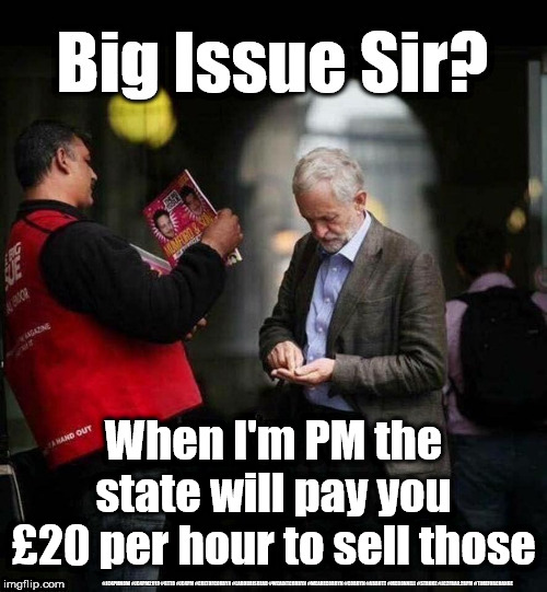 Corbyn - Communism/Socialism | When I'm PM the state will pay you £20 per hour to sell those | image tagged in cultofcorbyn,labourisdead,jc4pmnow gtto jc4pm2019,funny meme,communist socialist,anti-semite and a racist | made w/ Imgflip meme maker