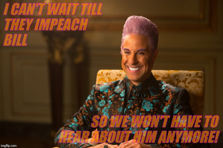 Hunger Games/Caesar Flickerman (Stanley Tucci) "heh heh heh" | I CAN'T WAIT TILL THEY IMPEACH    BILL SO WE WON'T HAVE TO HEAR ABOUT HIM ANYMORE! | image tagged in hunger games/caesar flickerman stanley tucci heh heh heh | made w/ Imgflip meme maker