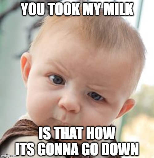Skeptical Baby | YOU TOOK MY MILK; IS THAT HOW ITS GONNA GO DOWN | image tagged in memes,skeptical baby | made w/ Imgflip meme maker