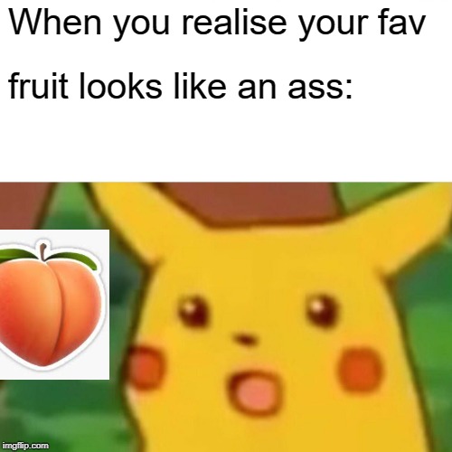 Surprised Pikachu | When you realise your fav; fruit looks like an ass: | image tagged in memes,surprised pikachu | made w/ Imgflip meme maker