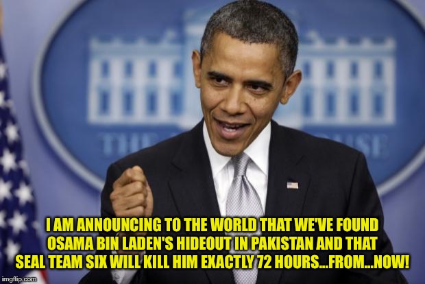 Barack Obama | I AM ANNOUNCING TO THE WORLD THAT WE'VE FOUND OSAMA BIN LADEN'S HIDEOUT IN PAKISTAN AND THAT SEAL TEAM SIX WILL KILL HIM EXACTLY 72 HOURS... | image tagged in barack obama | made w/ Imgflip meme maker