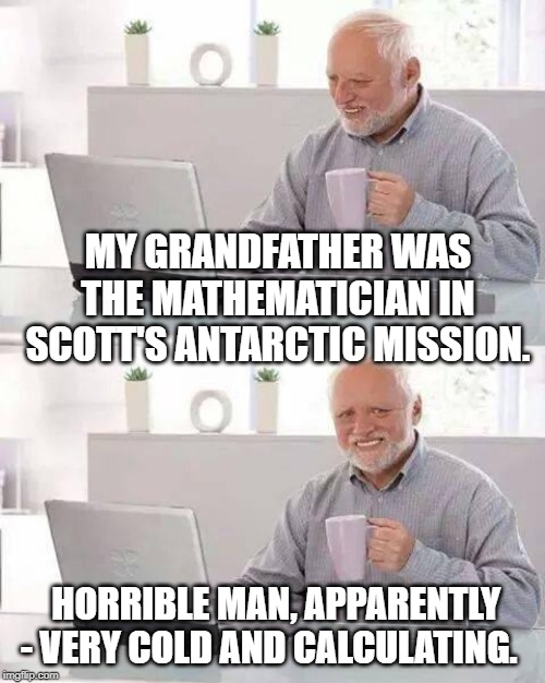 Hide the Pain Harold Meme | MY GRANDFATHER WAS THE MATHEMATICIAN IN SCOTT'S ANTARCTIC MISSION. HORRIBLE MAN, APPARENTLY - VERY COLD AND CALCULATING. | image tagged in memes,hide the pain harold | made w/ Imgflip meme maker