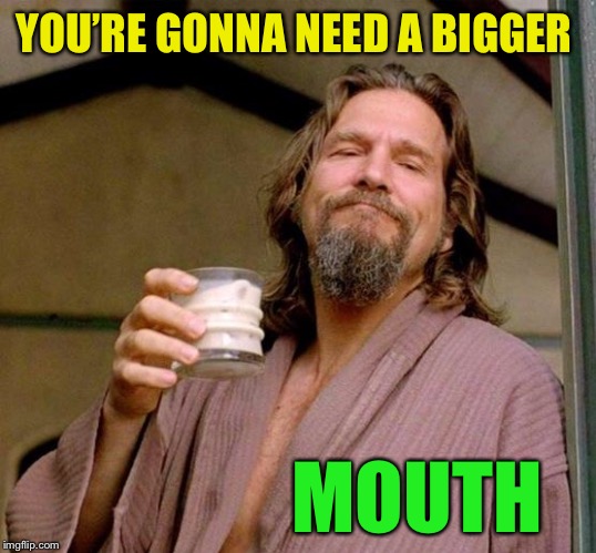 Big Lebowski | YOU’RE GONNA NEED A BIGGER MOUTH | image tagged in big lebowski | made w/ Imgflip meme maker