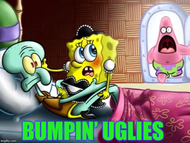 Spongebob Sex | BUMPIN’ UGLIES | image tagged in spongebob sex | made w/ Imgflip meme maker