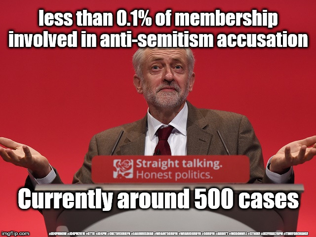 Corbyn - aprox 500 cases of anti-Semitism | less than 0.1% of membership involved in anti-semitism accusation; Currently around 500 cases; #JC4PMNOW #JC4PM2019 #GTTO #JC4PM #CULTOFCORBYN #LABOURISDEAD #WEAINTCORBYN #WEARECORBYN #CORBYN #ABBOTT #MCDONNELL #STROKE #JC2FRAIL2BPM #TIMEFORCHANGE | image tagged in cultofcorbyn,labourisdead,jc4pmnow gtto jc4pm2019,communist socialist,funny meme,anti-semite and a racist | made w/ Imgflip meme maker