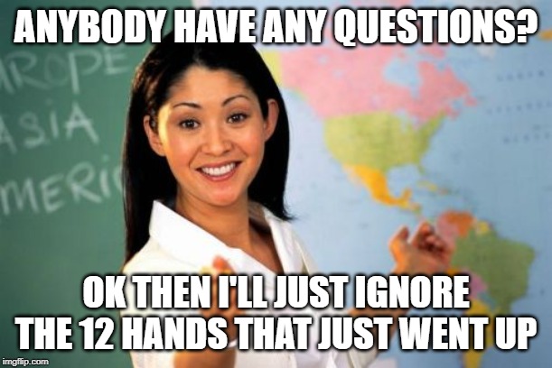 Unhelpful High School Teacher | ANYBODY HAVE ANY QUESTIONS? OK THEN I'LL JUST IGNORE THE 12 HANDS THAT JUST WENT UP | image tagged in memes,unhelpful high school teacher | made w/ Imgflip meme maker