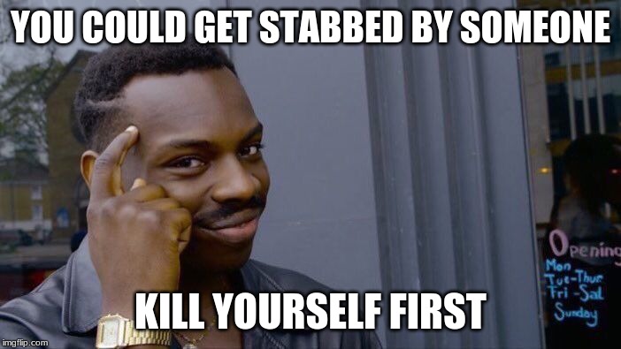 Roll Safe Think About It | YOU COULD GET STABBED BY SOMEONE; KILL YOURSELF FIRST | image tagged in memes,roll safe think about it | made w/ Imgflip meme maker