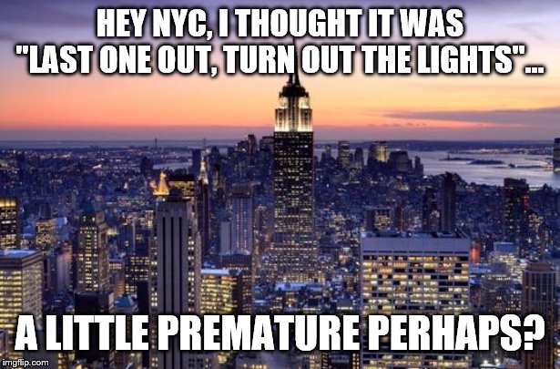 NEW YORK CITY | HEY NYC, I THOUGHT IT WAS "LAST ONE OUT, TURN OUT THE LIGHTS"... A LITTLE PREMATURE PERHAPS? | image tagged in new york city | made w/ Imgflip meme maker