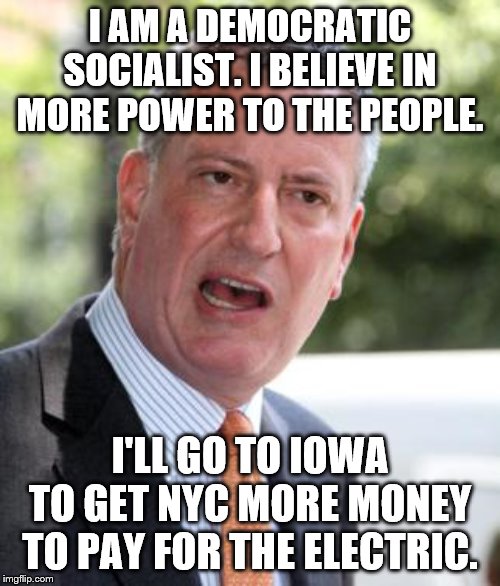 De Blasio | I AM A DEMOCRATIC SOCIALIST. I BELIEVE IN MORE POWER TO THE PEOPLE. I'LL GO TO IOWA TO GET NYC MORE MONEY TO PAY FOR THE ELECTRIC. | image tagged in de blasio | made w/ Imgflip meme maker