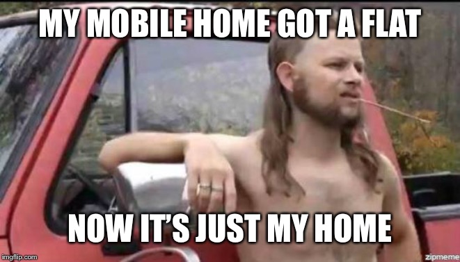 Been there, still there | MY MOBILE HOME GOT A FLAT; NOW IT’S JUST MY HOME | image tagged in almost politically correct redneck | made w/ Imgflip meme maker