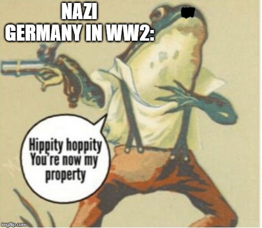 Hippity hoppity, you're now my property | NAZI GERMANY IN WW2: | image tagged in hippity hoppity you're now my property | made w/ Imgflip meme maker
