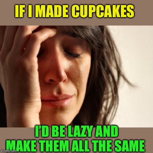 First World Problems Meme | IF I MADE CUPCAKES I’D BE LAZY AND MAKE THEM ALL THE SAME | image tagged in memes,first world problems | made w/ Imgflip meme maker