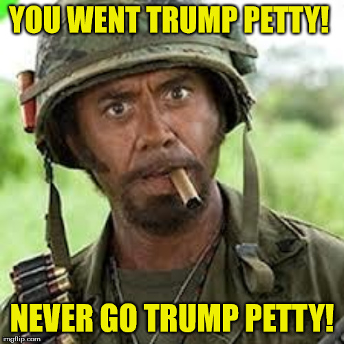 Trump Petty | YOU WENT TRUMP PETTY! NEVER GO TRUMP PETTY! | image tagged in never go full retard | made w/ Imgflip meme maker