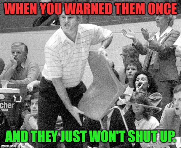 Some folks can't take a hint! Am I right? | WHEN YOU WARNED THEM ONCE; AND THEY JUST WON'T SHUT UP. | image tagged in bobby knight chair throw,nixieknox,memes | made w/ Imgflip meme maker