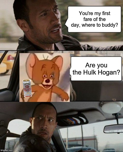 Y'all forget about Jerry? | You're my first fare of the day, where to buddy? Are you the Hulk Hogan? | image tagged in memes,the rock driving,polish jerry,tyskie beer | made w/ Imgflip meme maker
