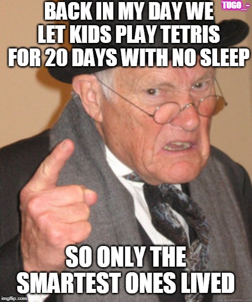 Back In My Day | BACK IN MY DAY WE LET KIDS PLAY TETRIS FOR 20 DAYS WITH NO SLEEP; TUGO_-; SO ONLY THE SMARTEST ONES LIVED | image tagged in memes,back in my day | made w/ Imgflip meme maker