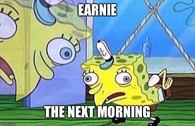 Mocking Spongebob | EARNIE THE NEXT MORNING | image tagged in mocking spongebob | made w/ Imgflip meme maker