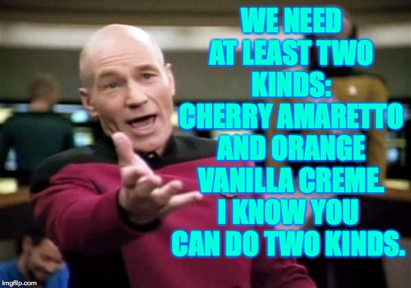 Picard Wtf Meme | WE NEED AT LEAST TWO KINDS: CHERRY AMARETTO AND ORANGE VANILLA CREME. I KNOW YOU CAN DO TWO KINDS. | image tagged in memes,picard wtf | made w/ Imgflip meme maker